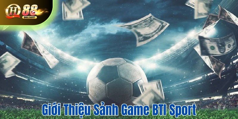 Sảnh game BTI là lựa chọn số một với nhiều thành viên